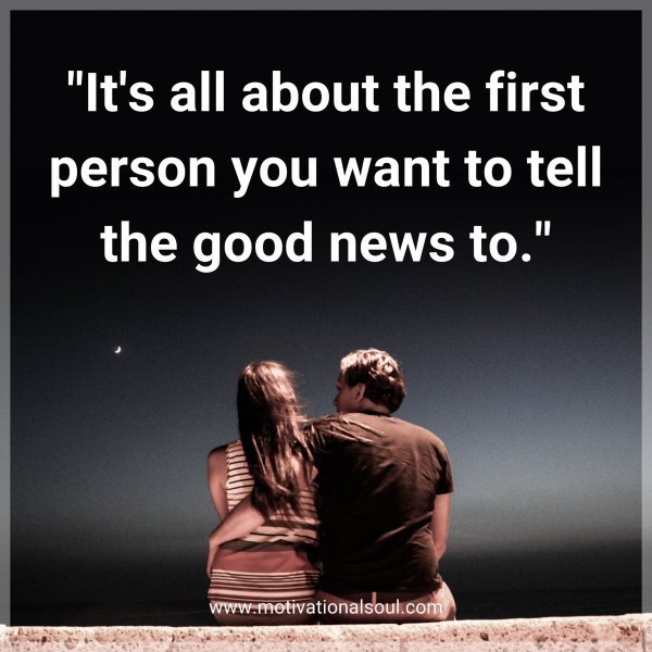 It's all about the first person you want to tell the good news to.