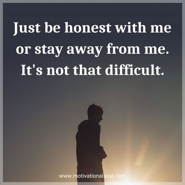 Just be honest with me or stay away from me. It's not that difficult.