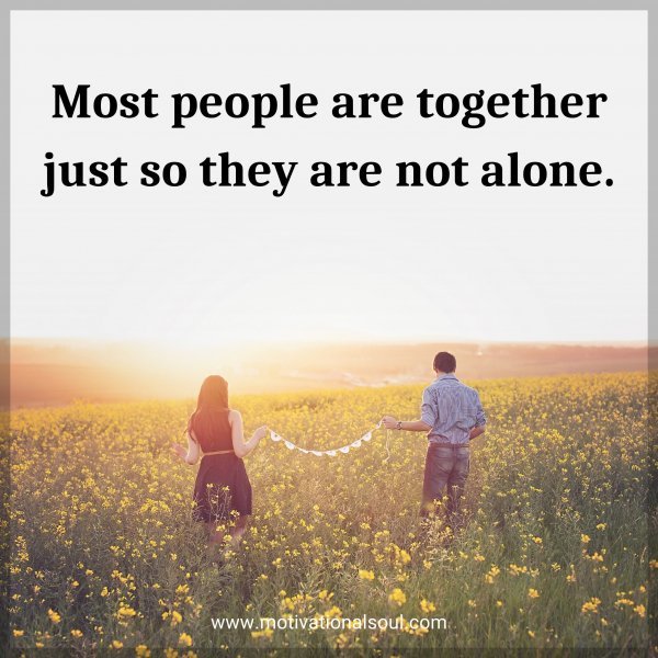 Most people are together just so they are not alone.
