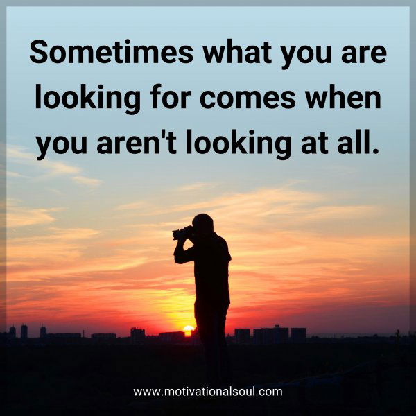 Sometimes what you are looking for comes when you aren't looking at all.