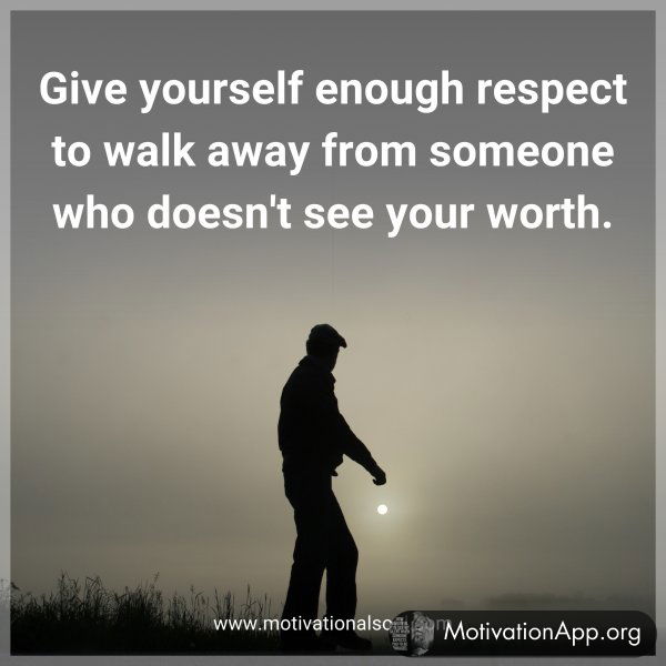 Give yourself enough respect to walk away from someone who doesn't see your worth.