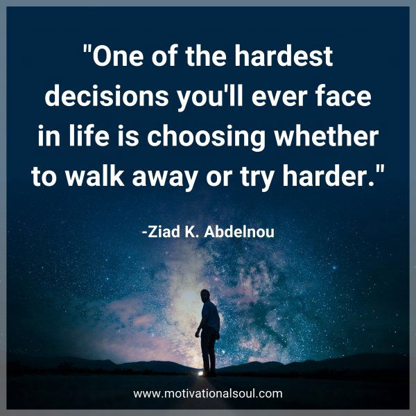 One of the hardest decisions you'll ever face in life is choosing whether to walk away or try harder. -Ziad K. Abdelnou