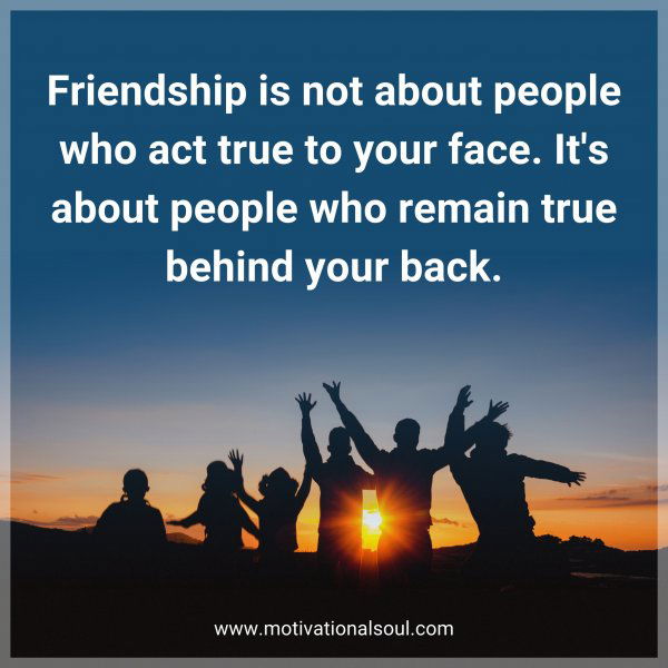 Friendship is not about people who act true to your face. It's about people who remain true behind your back.