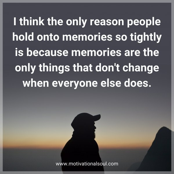 I think the only reason people hold onto memories so tightly is because memories are the only things that don't change when everyone else does.