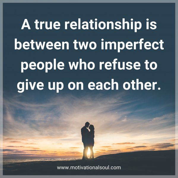 A true relationship is between two imperfect people who refuse to give up on each other.