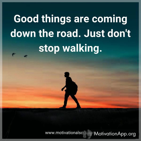 Good things are coming down the road. Just don't stop walking.