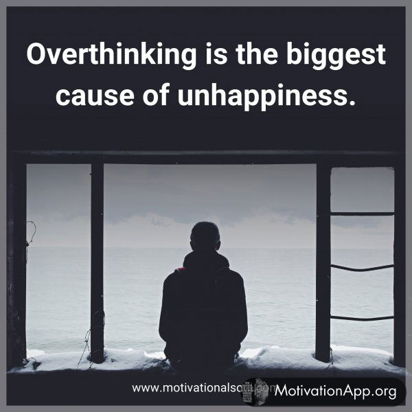 Overthinking is the biggest cause of unhappiness.