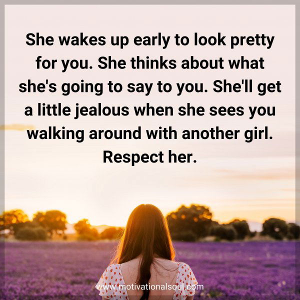 She wakes up early to look pretty for you. She thinks about what she's going to say to you. She'll get a little jealous when she sees you walking around with another girl. Respect her.