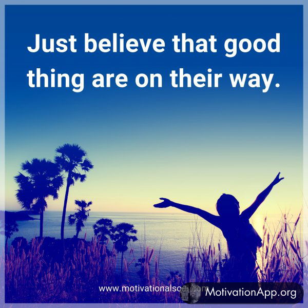 Just believe that good thing are on their way.