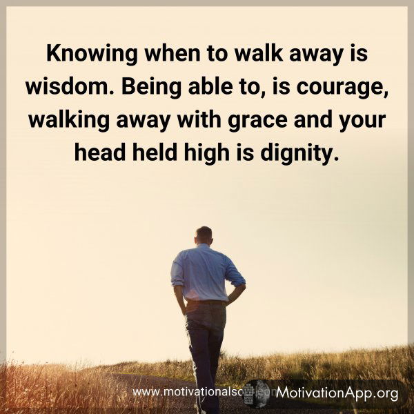 Knowing when to walk away is wisdom. Being able to