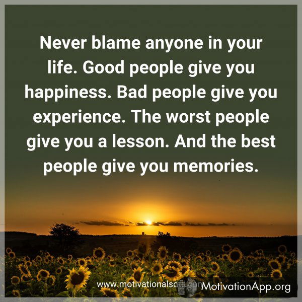 Never blame anyone in your life. Good people give you happiness. Bad people give you experience. The worst people give you a lesson. And the best people give you memories.