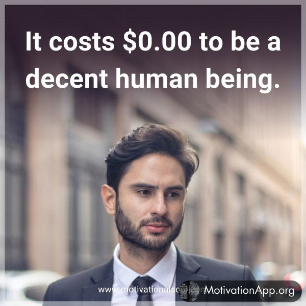 It costs $0.00 to be a decent human being.