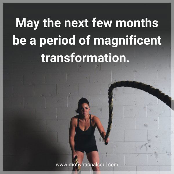 May the next few months be a period of magnificent transformation. 