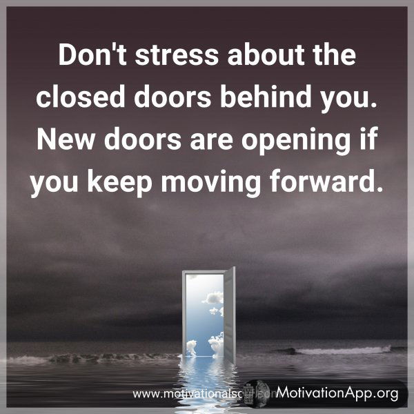 Don't stress about the closed doors behind you. New doors are opening if you keep moving forward.