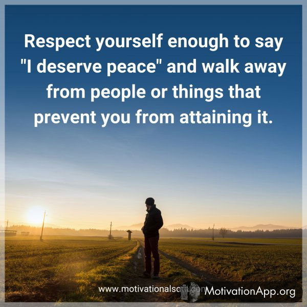 Respect yourself enough to say "I deserve peace" and walk away from people or things that prevent you from attaining it.