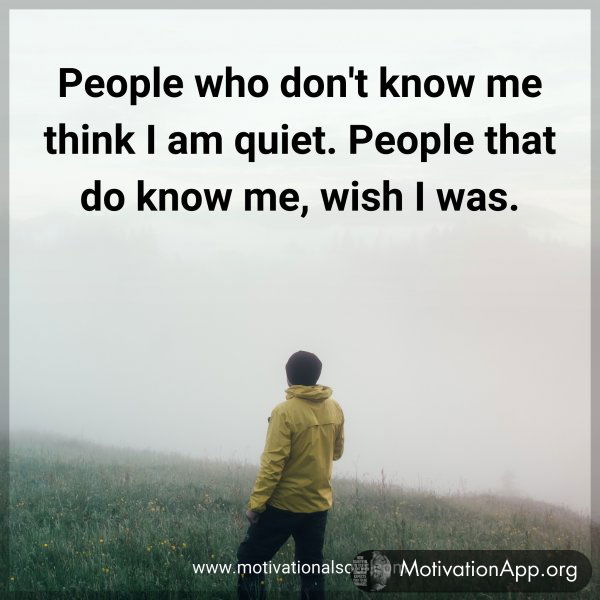 People who don't know me think I am quiet. People that do know me