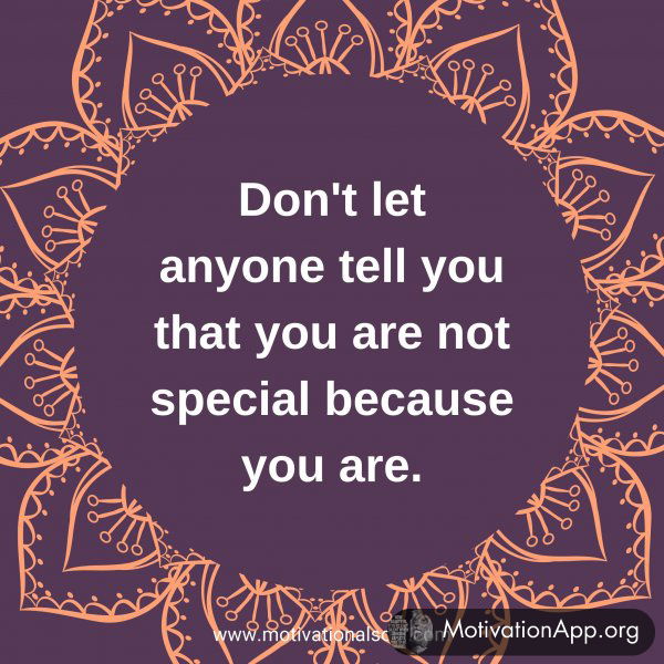 Don't let anyone tell you that you are not special because you are.