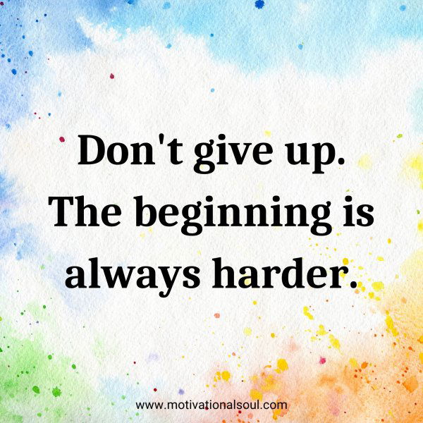 Don't give up. The beginning is always harder.