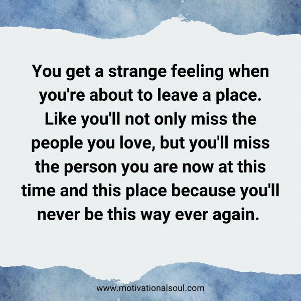 You get a strange feeling when you're about to leave a place. Like you'll not only miss the people you love