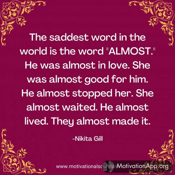 The saddest word in the world is the word "ALMOST." He was almost in love. She was almost good for him. He almost stopped her. She almost waited. He almost lived. They almost made it. -Nikita Gill