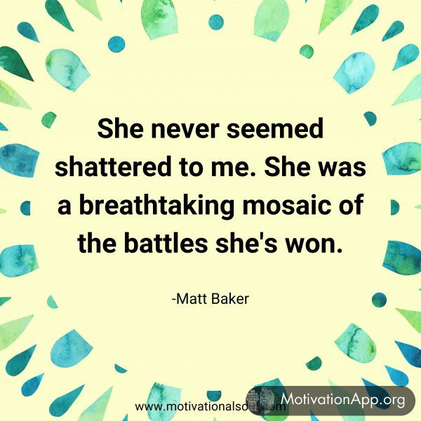 She never seemed shattered to me. She was a breathtaking mosaic of the battles she's won. -Matt Baker