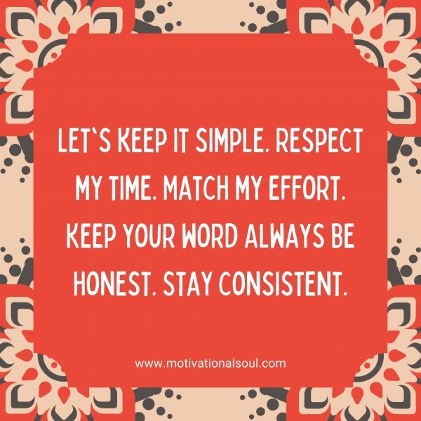 Let's keep it simple. Respect my time. Match my effort. Keep your word Always be honest. Stay consistent.