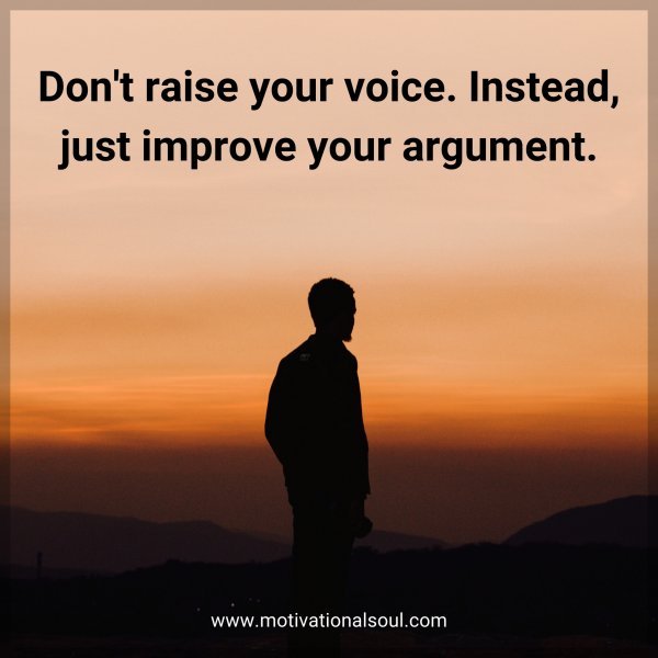 Don't raise your voice. Instead