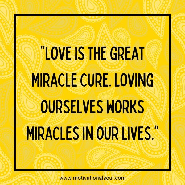 Love is the great miracle cure. Loving ourselves works miracles in our lives.