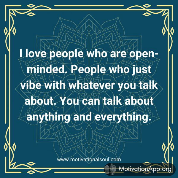 I love people who are open-minded. People who just vibe with whatever you talk about. You can talk about anything and everything.