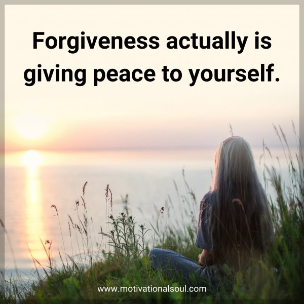 Forgiveness actually is giving peace to yourself.