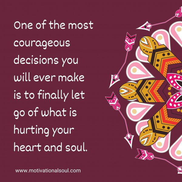 One of the most courageous decisions you will ever make is to finally let go of what is hurting your heart and soul.