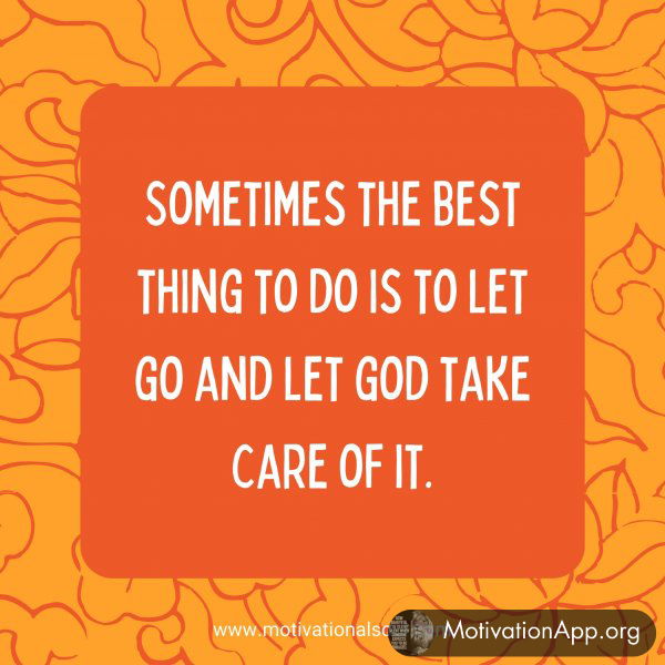 Sometimes the best thing to do is to let go and let god take care of it.