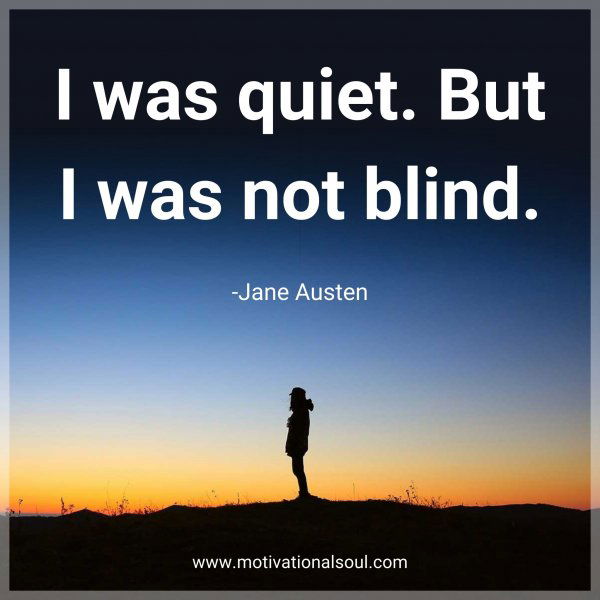 I was quiet. But I was not blind. -Jane Austen