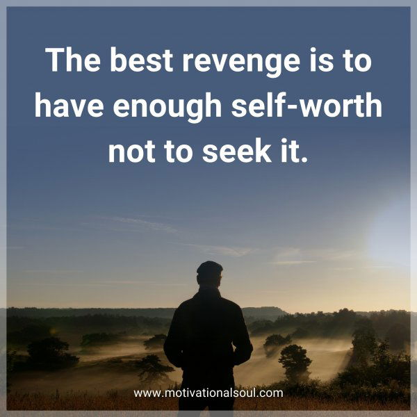 The best revenge is to have enough self-worth not to seek it.