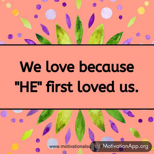 We love because "HE" first loved us.