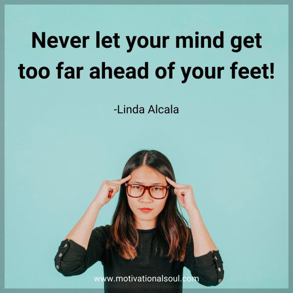 Never let your mind get too far ahead of your feet! -Linda Alcala