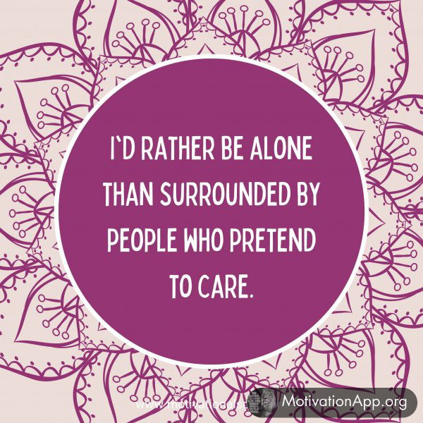 I'd rather be alone than surrounded by people who pretend to care.