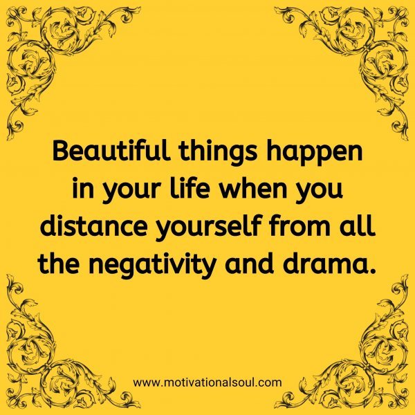 Beautiful things happen in your life when you distance yourself from all the negativity and drama.