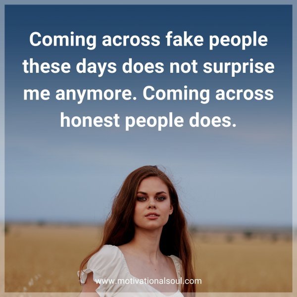 Coming across fake people these days does not surprise me anymore. Coming across honest people does.