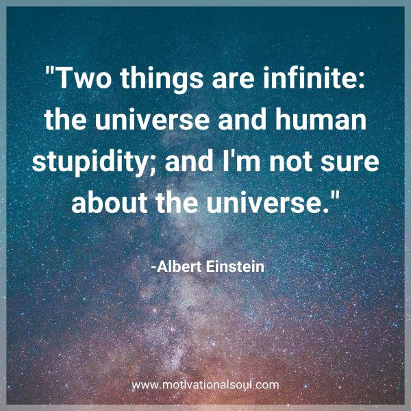 Two things are infinite: the universe and human stupidity; and I'm not sure about the universe. -Albert Einstein