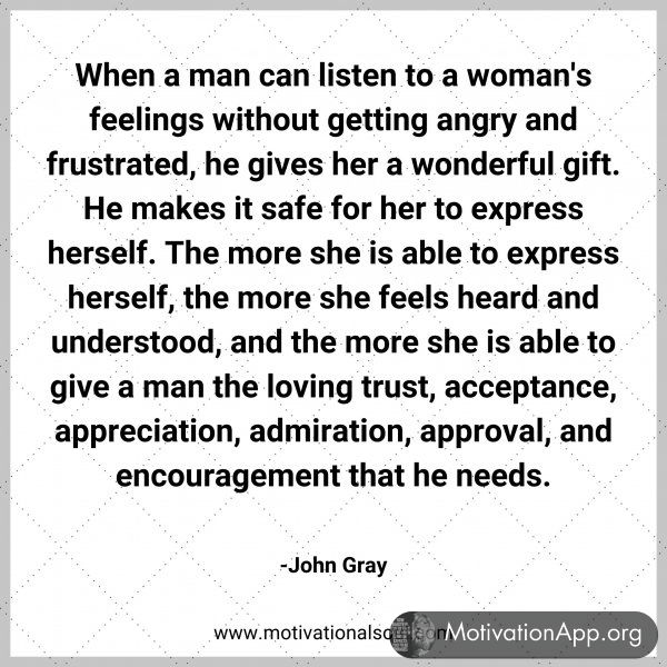 When a man can listen to a woman's feelings without getting angry and frustrated