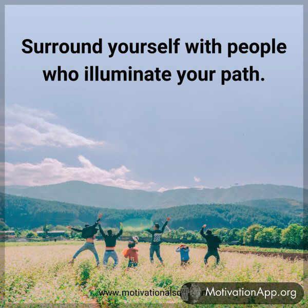 Surround yourself with people who illuminate your path.