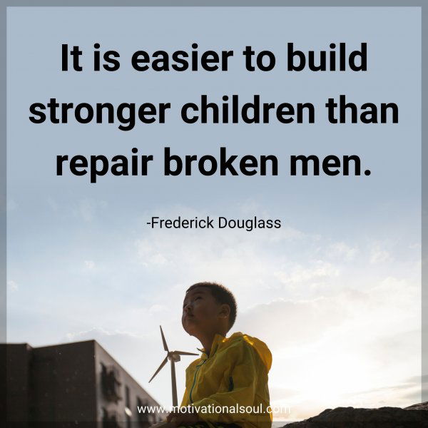 It is easier to build stronger children than repair broken men. -Frederick Douglass