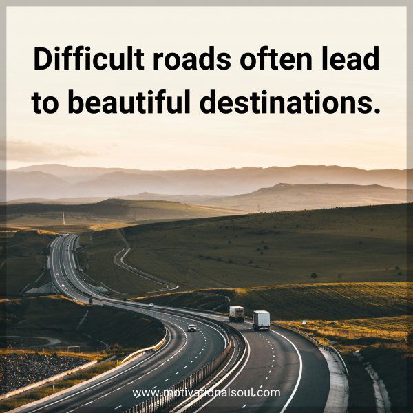 Difficult roads often lead to beautiful destinations.