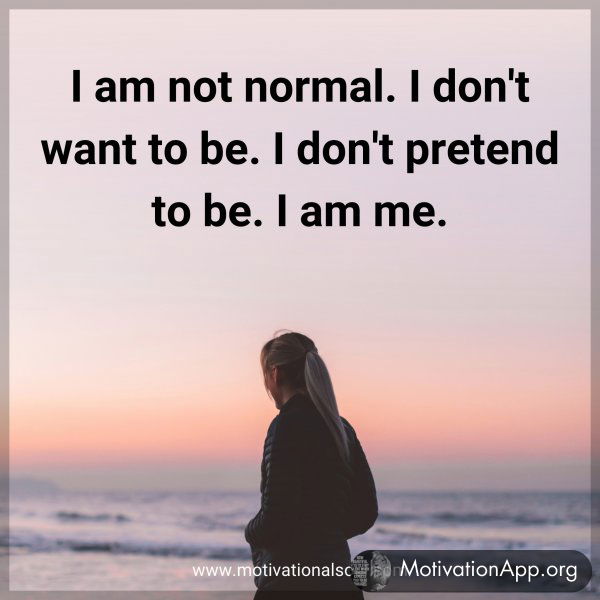 I am not normal. I don't want to be. I don't pretend to be. I am me.