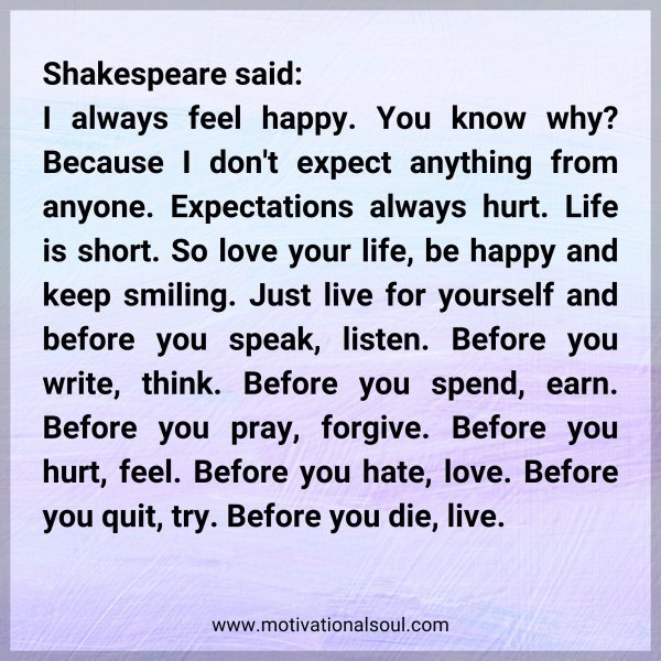Shakespeare said: I always feel happy. You know why? Because I don't expect anything from anyone. Expectations always hurt. Life is short. So love your life
