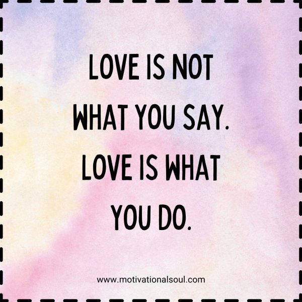 Love is not what you say. Love is what you do.