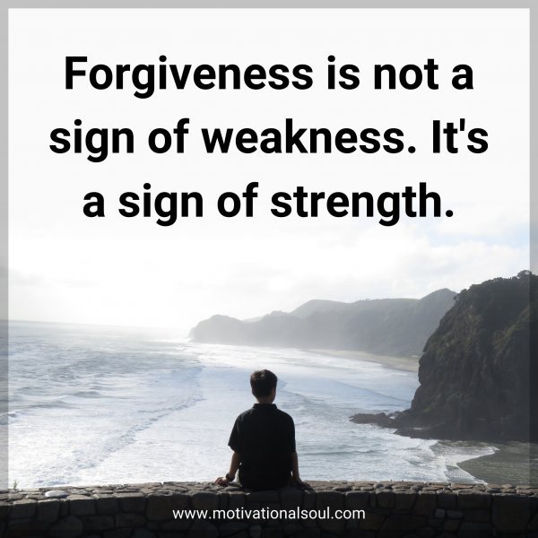 Forgiveness is not a sign of weakness. It's a sign of strength.