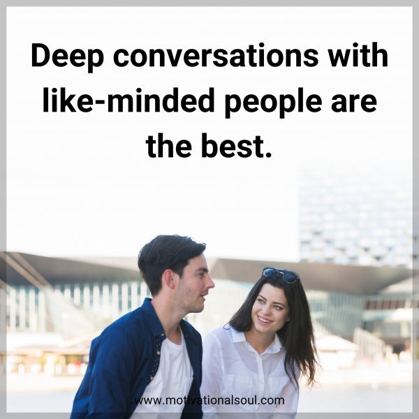 Deep conversations with like-minded people are the best.