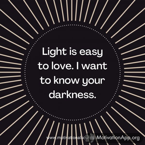 Light is easy to love. I want to know your darkness.